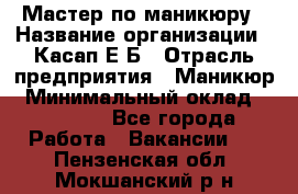 Мастер по маникюру › Название организации ­ Касап Е.Б › Отрасль предприятия ­ Маникюр › Минимальный оклад ­ 15 000 - Все города Работа » Вакансии   . Пензенская обл.,Мокшанский р-н